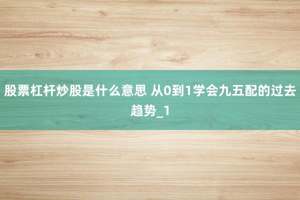 股票杠杆炒股是什么意思 从0到1学会九五配的过去趋势_1