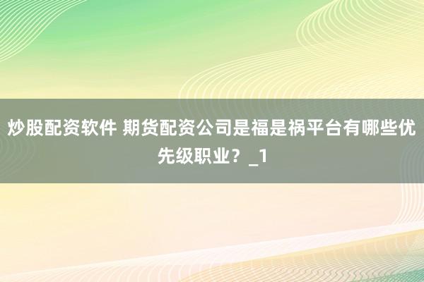 炒股配资软件 期货配资公司是福是祸平台有哪些优先级职业？_1