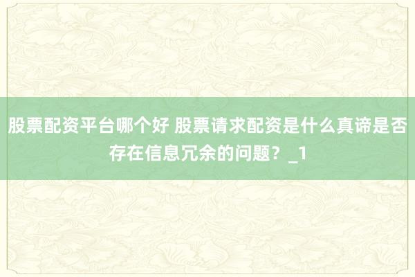 股票配资平台哪个好 股票请求配资是什么真谛是否存在信息冗余的问题？_1
