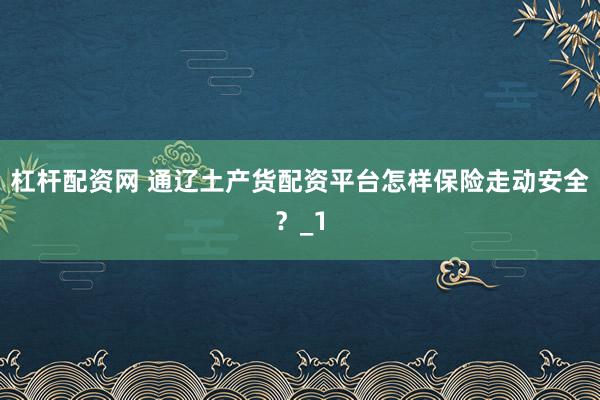 杠杆配资网 通辽土产货配资平台怎样保险走动安全？_1