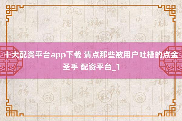 十大配资平台app下载 清点那些被用户吐槽的点金圣手 配资平台_1