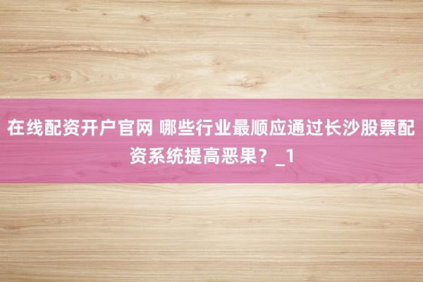 在线配资开户官网 哪些行业最顺应通过长沙股票配资系统提高恶果？_1