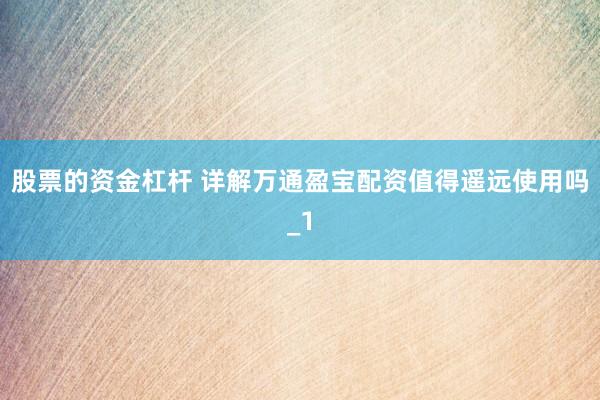 股票的资金杠杆 详解万通盈宝配资值得遥远使用吗_1