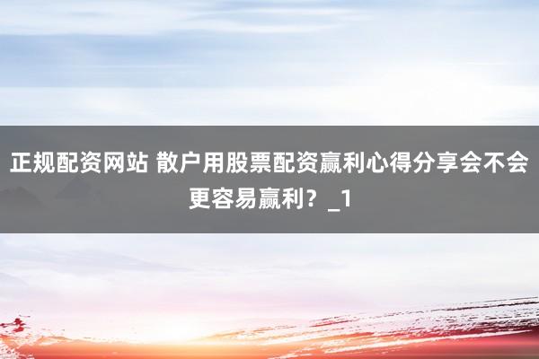 正规配资网站 散户用股票配资赢利心得分享会不会更容易赢利？_1
