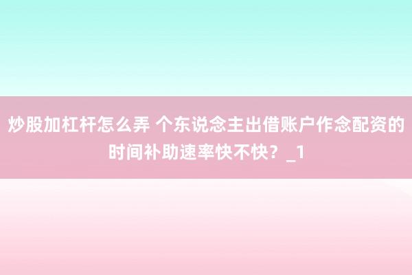 炒股加杠杆怎么弄 个东说念主出借账户作念配资的时间补助速率快不快？_1