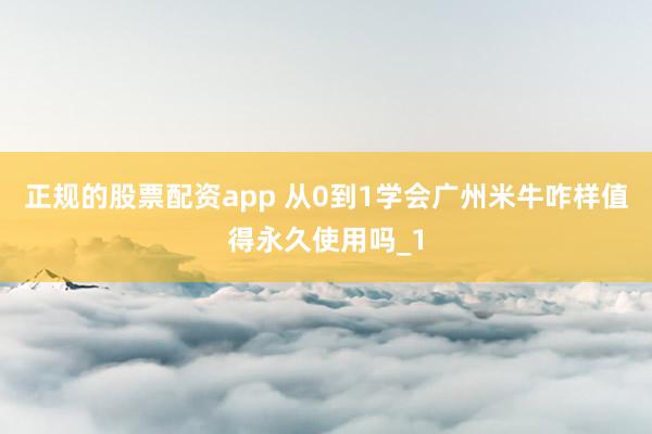 正规的股票配资app 从0到1学会广州米牛咋样值得永久使用吗_1