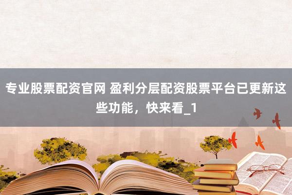 专业股票配资官网 盈利分层配资股票平台已更新这些功能，快来看_1