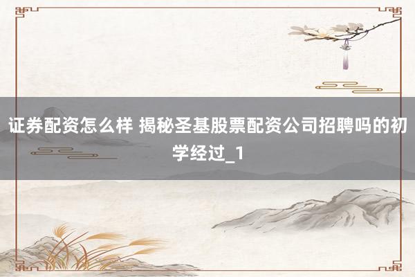 证券配资怎么样 揭秘圣基股票配资公司招聘吗的初学经过_1