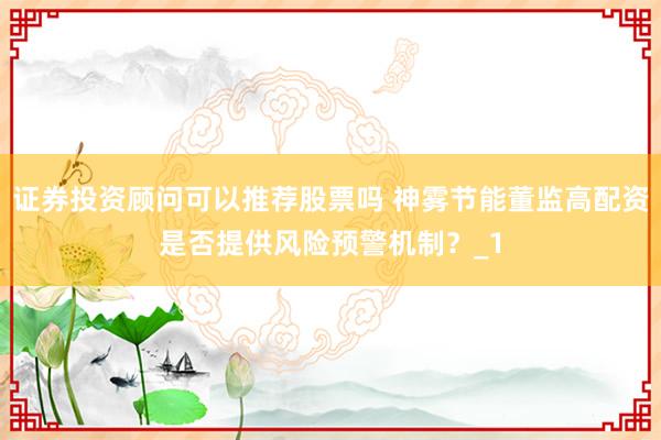 证券投资顾问可以推荐股票吗 神雾节能董监高配资是否提供风险预警机制？_1