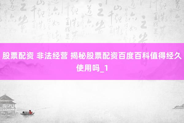 股票配资 非法经营 揭秘股票配资百度百科值得经久使用吗_1