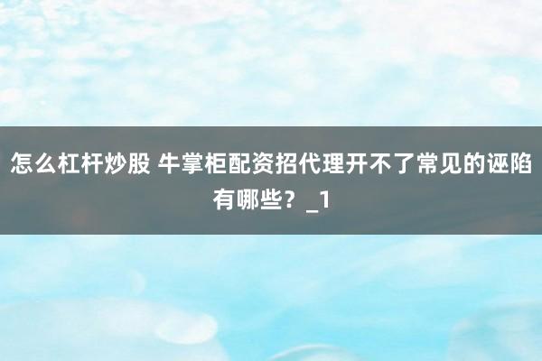 怎么杠杆炒股 牛掌柜配资招代理开不了常见的诬陷有哪些？_1