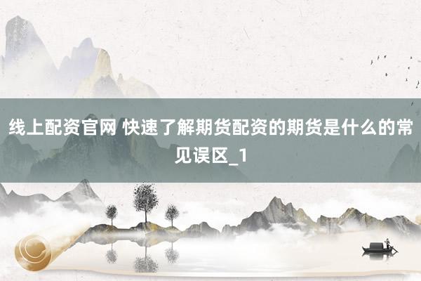 线上配资官网 快速了解期货配资的期货是什么的常见误区_1