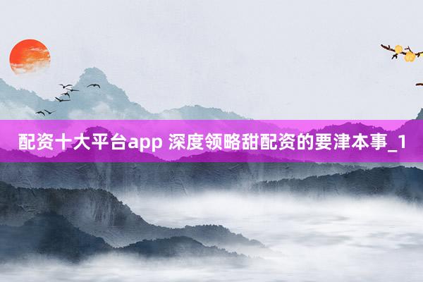 配资十大平台app 深度领略甜配资的要津本事_1