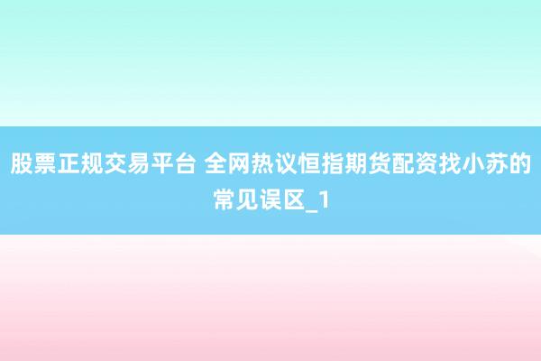 股票正规交易平台 全网热议恒指期货配资找小苏的常见误区_1