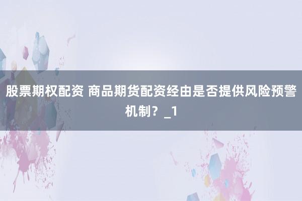 股票期权配资 商品期货配资经由是否提供风险预警机制？_1