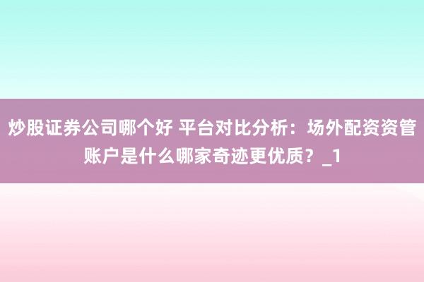 炒股证券公司哪个好 平台对比分析：场外配资资管账户是什么哪家奇迹更优质？_1