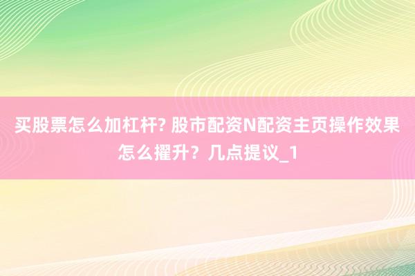 买股票怎么加杠杆? 股市配资N配资主页操作效果怎么擢升？几点提议_1