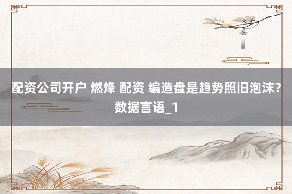 配资公司开户 燃烽 配资 编造盘是趋势照旧泡沫？数据言语_1