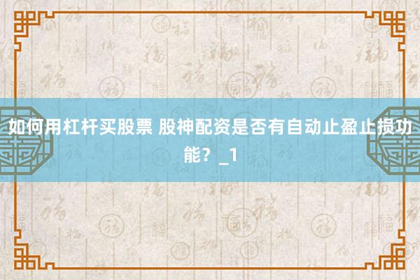如何用杠杆买股票 股神配资是否有自动止盈止损功能？_1