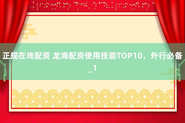 正规在线配资 龙海配资使用技能TOP10，外行必备_1