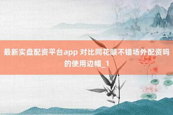 最新实盘配资平台app 对比同花顺不错场外配资吗的使用边幅_1