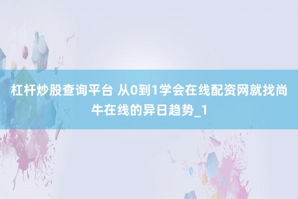 杠杆炒股查询平台 从0到1学会在线配资网就找尚牛在线的异日趋势_1