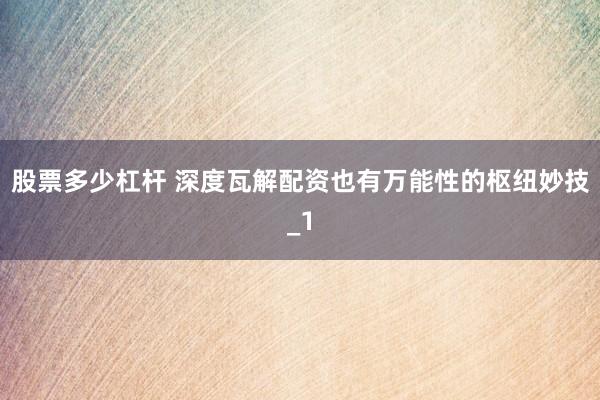 股票多少杠杆 深度瓦解配资也有万能性的枢纽妙技_1