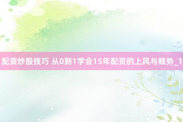 配资炒股技巧 从0到1学会15年配资的上风与颓势_1