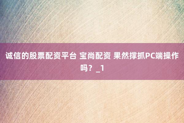 诚信的股票配资平台 宝尚配资 果然撑抓PC端操作吗？_1