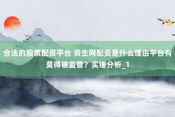 合法的股票配资平台 资生网配资是什么理由平台有莫得被监管？实锤分析_1