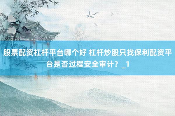 股票配资杠杆平台哪个好 杠杆炒股只找保利配资平台是否过程安全审计？_1