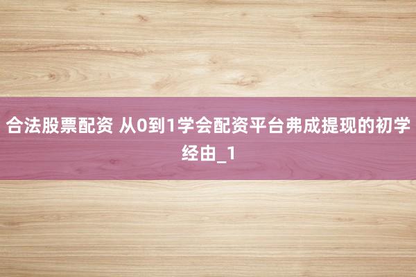 合法股票配资 从0到1学会配资平台弗成提现的初学经由_1