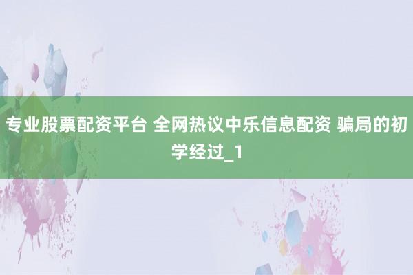 专业股票配资平台 全网热议中乐信息配资 骗局的初学经过_1