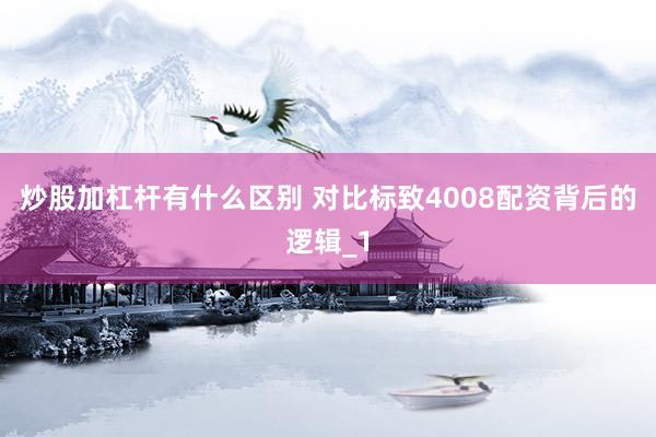 炒股加杠杆有什么区别 对比标致4008配资背后的逻辑_1