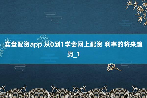 实盘配资app 从0到1学会网上配资 利率的将来趋势_1