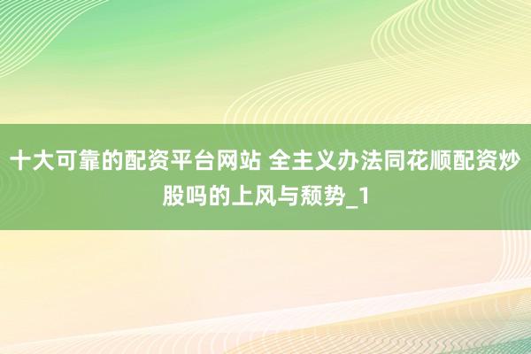 十大可靠的配资平台网站 全主义办法同花顺配资炒股吗的上风与颓势_1