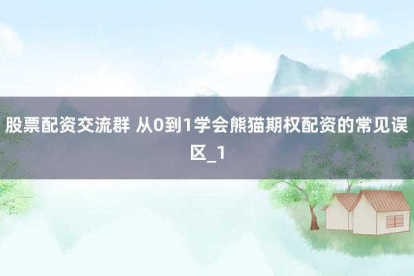 股票配资交流群 从0到1学会熊猫期权配资的常见误区_1