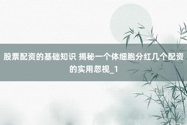 股票配资的基础知识 揭秘一个体细胞分红几个配资的实用忽视_1