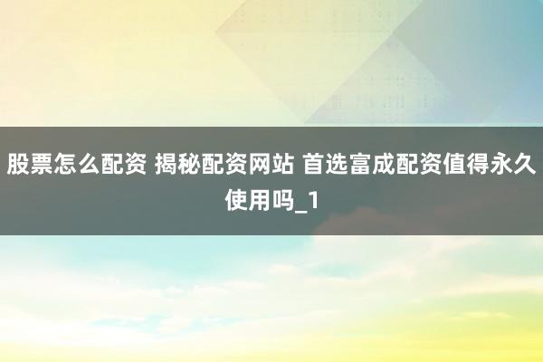 股票怎么配资 揭秘配资网站 首选富成配资值得永久使用吗_1