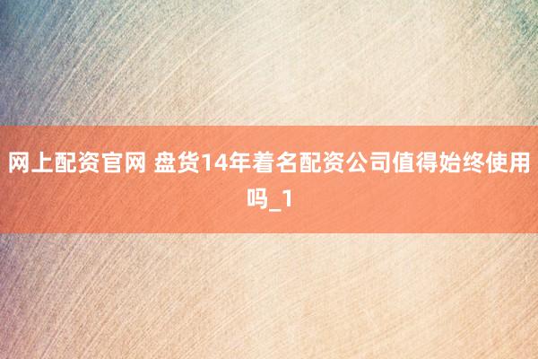 网上配资官网 盘货14年着名配资公司值得始终使用吗_1