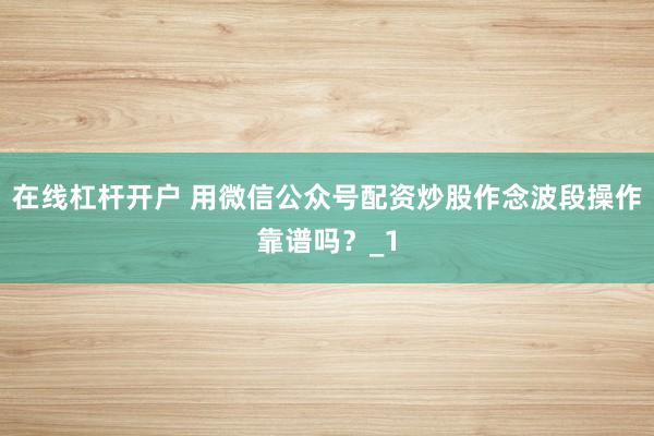 在线杠杆开户 用微信公众号配资炒股作念波段操作靠谱吗？_1