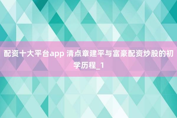 配资十大平台app 清点章建平与富豪配资炒股的初学历程_1