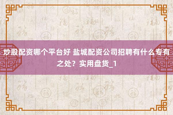 炒股配资哪个平台好 盐城配资公司招聘有什么专有之处？实用盘货_1