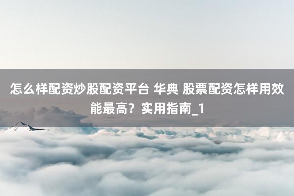 怎么样配资炒股配资平台 华典 股票配资怎样用效能最高？实用指南_1