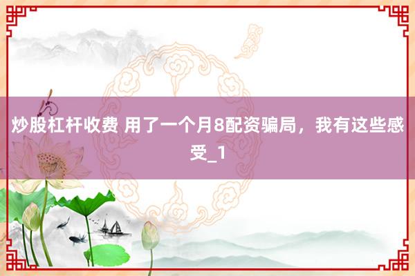 炒股杠杆收费 用了一个月8配资骗局，我有这些感受_1