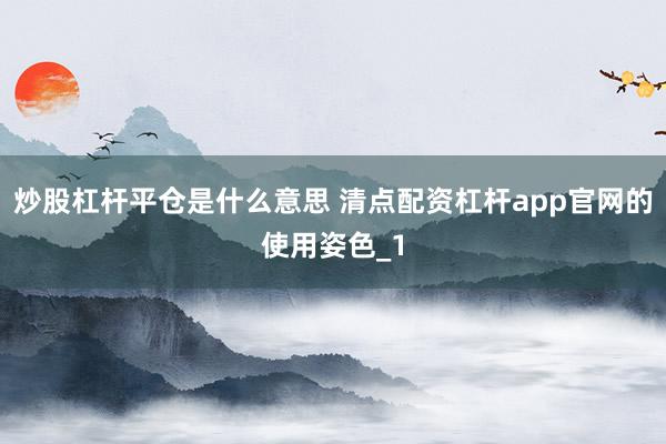 炒股杠杆平仓是什么意思 清点配资杠杆app官网的使用姿色_1
