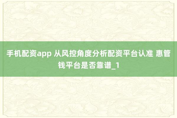 手机配资app 从风控角度分析配资平台认准 惠管钱平台是否靠谱_1