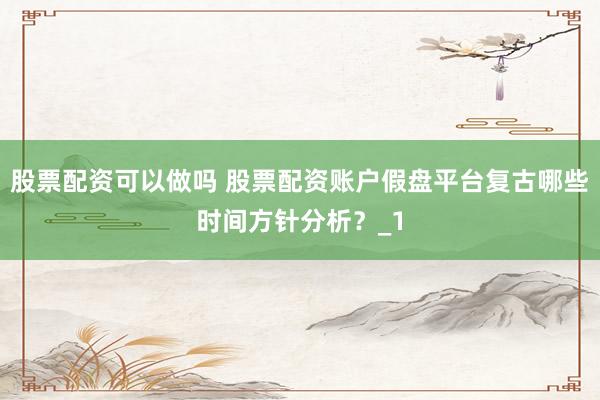 股票配资可以做吗 股票配资账户假盘平台复古哪些时间方针分析？_1