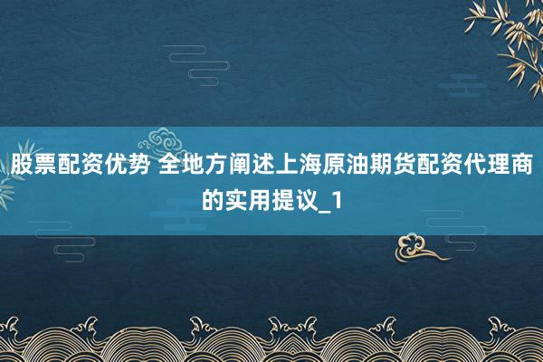股票配资优势 全地方阐述上海原油期货配资代理商的实用提议_1