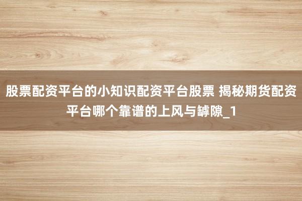 股票配资平台的小知识配资平台股票 揭秘期货配资平台哪个靠谱的上风与罅隙_1